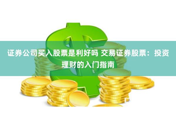证券公司买入股票是利好吗 交易证券股票:投资理财的入门指南