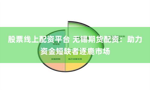 股票线上配资平台 无锡期货配资：助力资金短缺者逐鹿市场