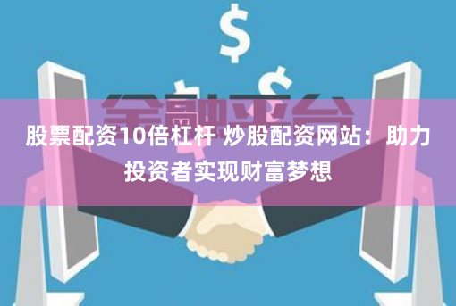 股票配资10倍杠杆 炒股配资网站：助力投资者实现财富梦想