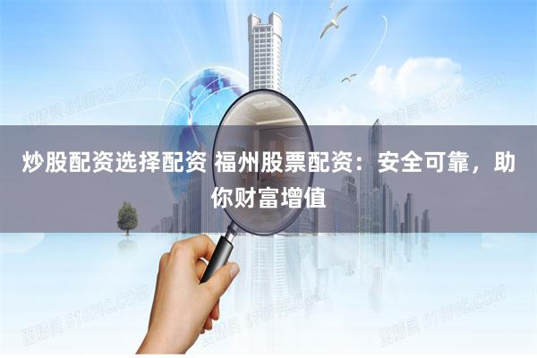 炒股配资选择配资 福州股票配资：安全可靠，助你财富增值