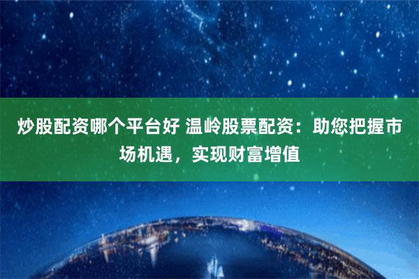 炒股配资哪个平台好 温岭股票配资:助您把握市场机遇,实现财富增值