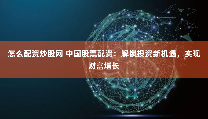 怎么配资炒股网 中国股票配资：解锁投资新机遇，实现财富增长