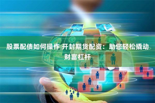 股票配债如何操作 开封期货配资：助您轻松撬动财富杠杆