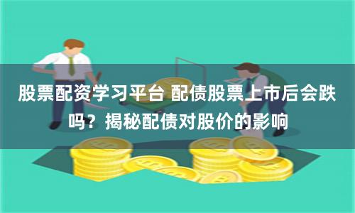 股票配资学习平台 配债股票上市后会跌吗？揭秘配债对股价的影响