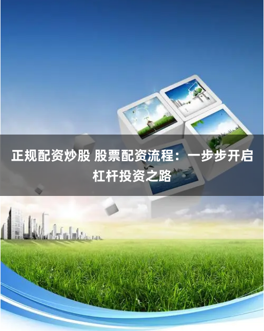 正规配资炒股 股票配资流程：一步步开启杠杆投资之路