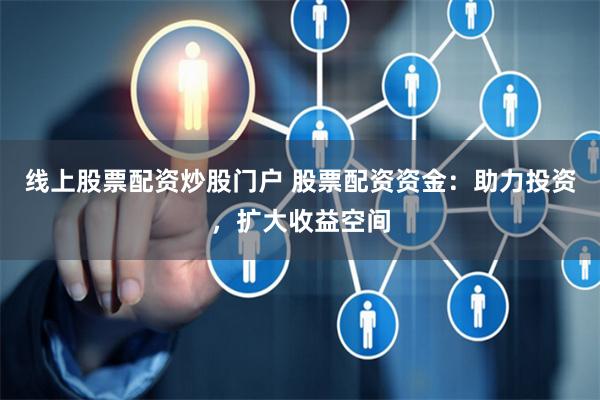 线上股票配资炒股门户 股票配资资金：助力投资，扩大收益空间