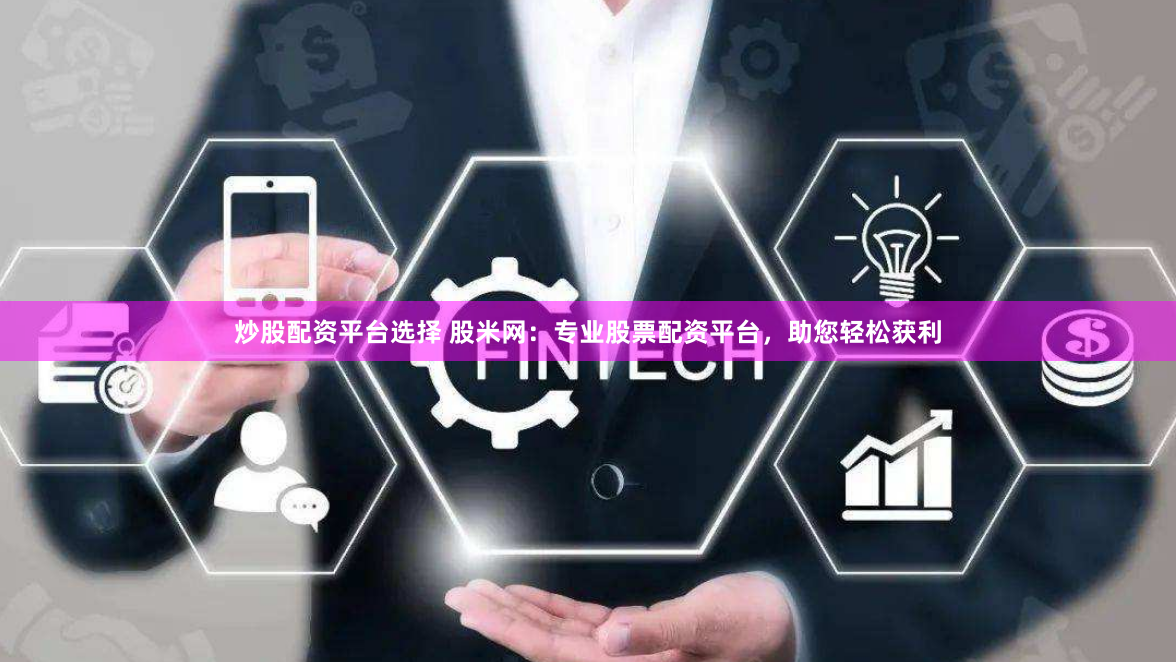炒股配资平台选择 股米网:专业股票配资平台,助您轻松获利