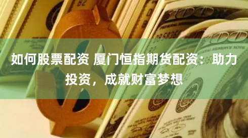 如何股票配资 厦门恒指期货配资:助力投资,成就财富梦想