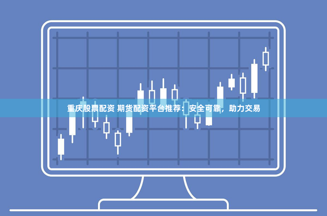 重庆股票配资 期货配资平台推荐:安全可靠,助力交易