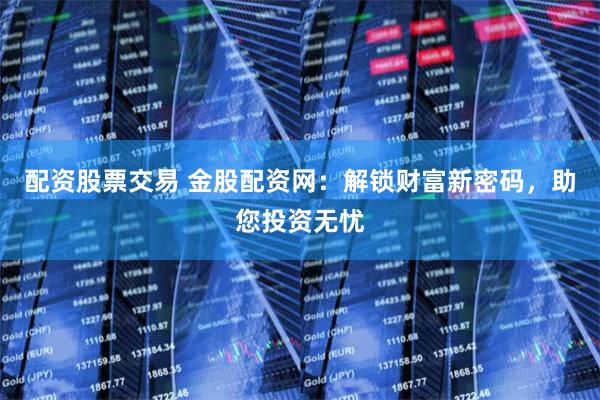 配资股票交易 金股配资网：解锁财富新密码，助您投资无忧