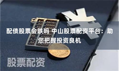 配债股票会跌吗 中山股票配资平台：助您把握投资良机
