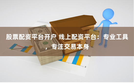 股票配资平台开户 线上配资平台：专业工具，专注交易本身