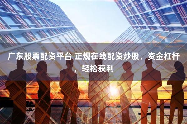 广东股票配资平台 正规在线配资炒股，资金杠杆，轻松获利
