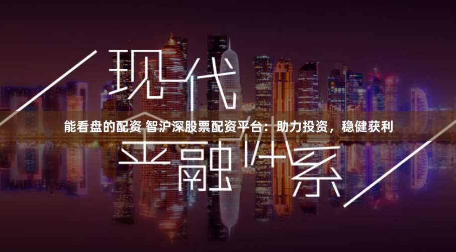 能看盘的配资 智沪深股票配资平台:助力投资,稳健获利