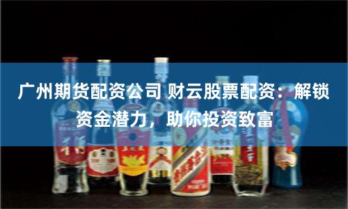广州期货配资公司 财云股票配资:解锁资金潜力,助你投资致富