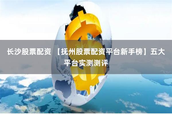 长沙股票配资 【抚州股票配资平台新手榜】五大平台实测测评