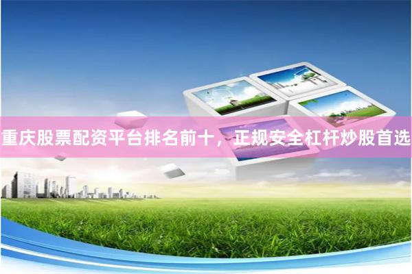 重庆股票配资平台排名前十，正规安全杠杆炒股首选