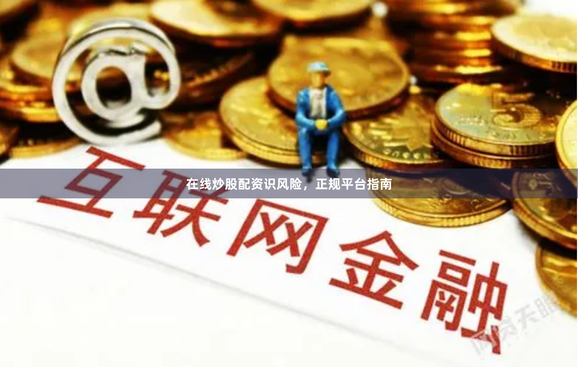 在线炒股配资识风险，正规平台指南