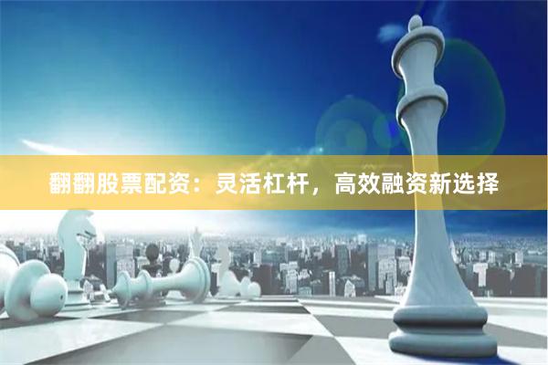 翻翻股票配资：灵活杠杆，高效融资新选择