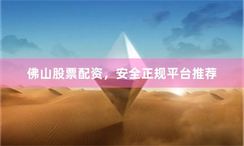 佛山股票配资，安全正规平台推荐