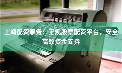 上海配资服务：正规股票配资平台，安全高效资金支持