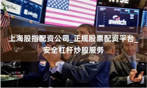 上海股指配资公司_正规股票配资平台_安全杠杆炒股服务