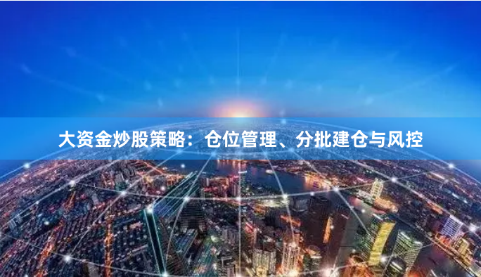 大资金炒股策略:仓位管理、分批建仓与风控