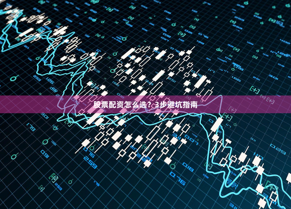 股票配资怎么选？3步避坑指南