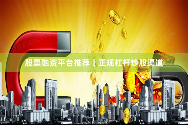 股票融资平台推荐｜正规杠杆炒股渠道