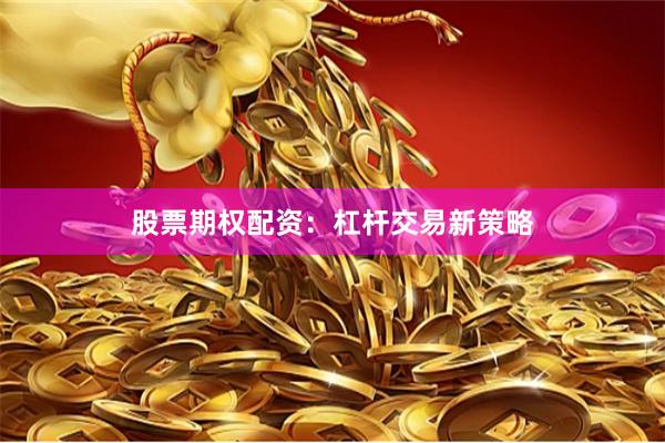 股票期权配资：杠杆交易新策略