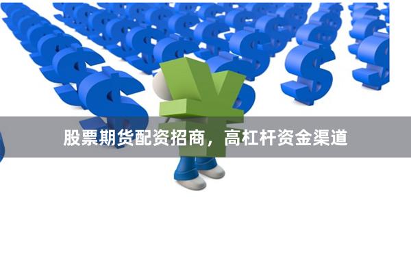 股票期货配资招商，高杠杆资金渠道