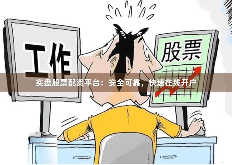 实盘股票配资平台：安全可靠，快速在线开户