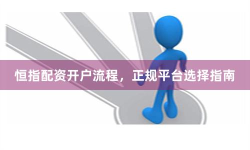 恒指配资开户流程，正规平台选择指南
