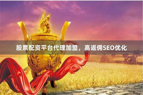 股票配资平台代理加盟，高返佣SEO优化