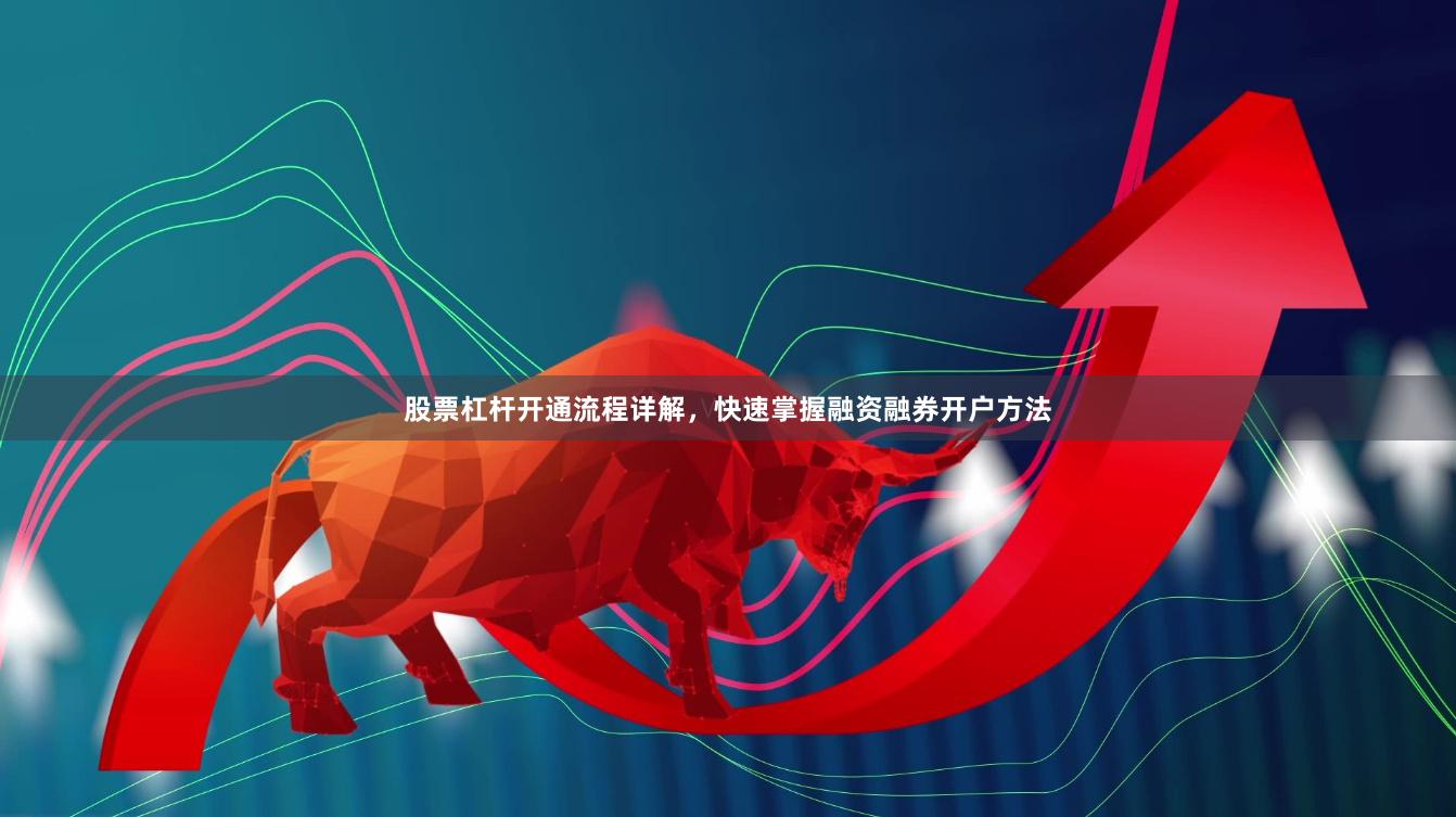 股票杠杆开通流程详解，快速掌握融资融券开户方法