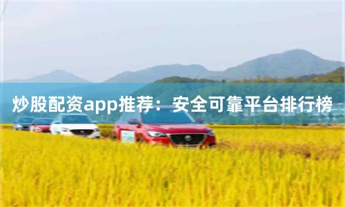 炒股配资app推荐：安全可靠平台排行榜