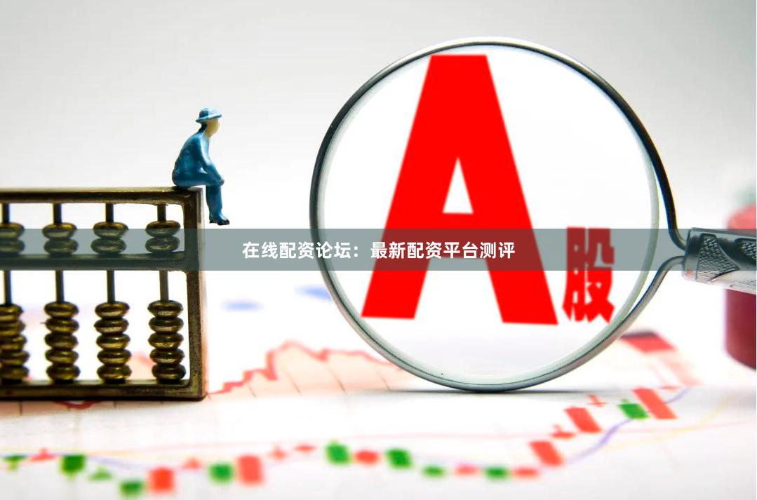 在线配资论坛：最新配资平台测评