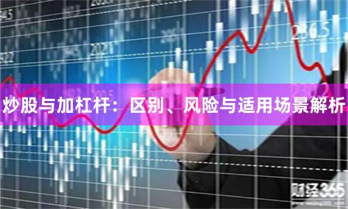 炒股与加杠杆：区别、风险与适用场景解析