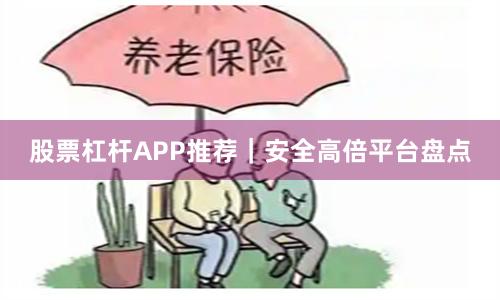 股票杠杆APP推荐｜安全高倍平台盘点
