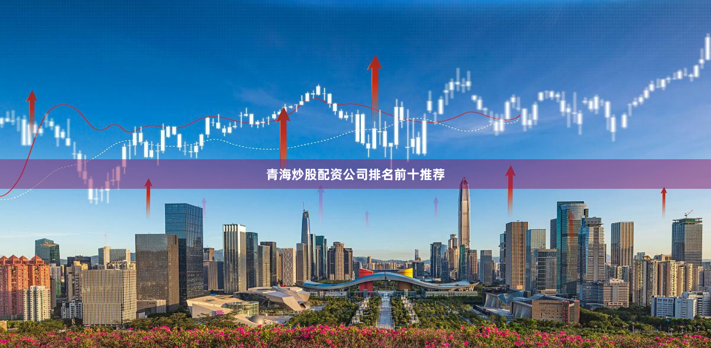 青海炒股配资公司排名前十推荐