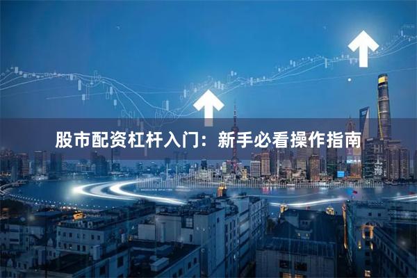 股市配资杠杆入门：新手必看操作指南