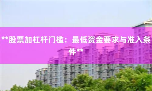 **股票加杠杆门槛：最低资金要求与准入条件**