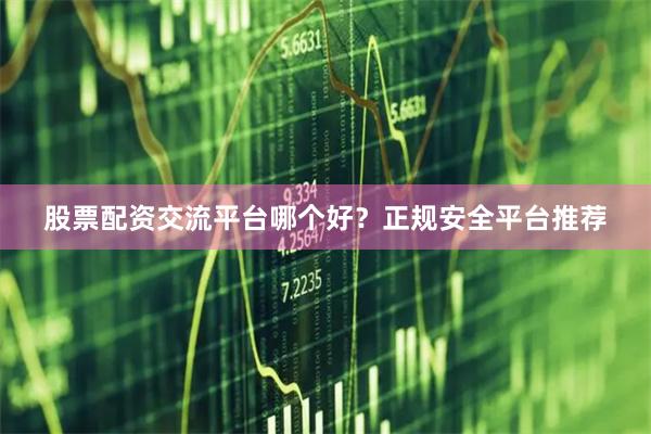 股票配资交流平台哪个好？正规安全平台推荐