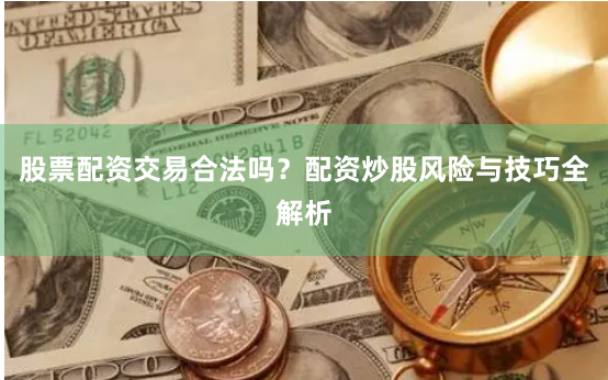 股票配资交易合法吗？配资炒股风险与技巧全解析