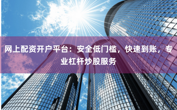 网上配资开户平台：安全低门槛，快速到账，专业杠杆炒股服务