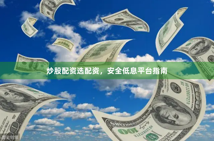炒股配资选配资，安全低息平台指南