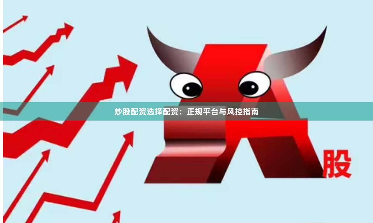 炒股配资选择配资：正规平台与风控指南