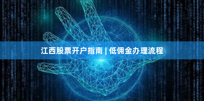 江西股票开户指南 | 低佣金办理流程