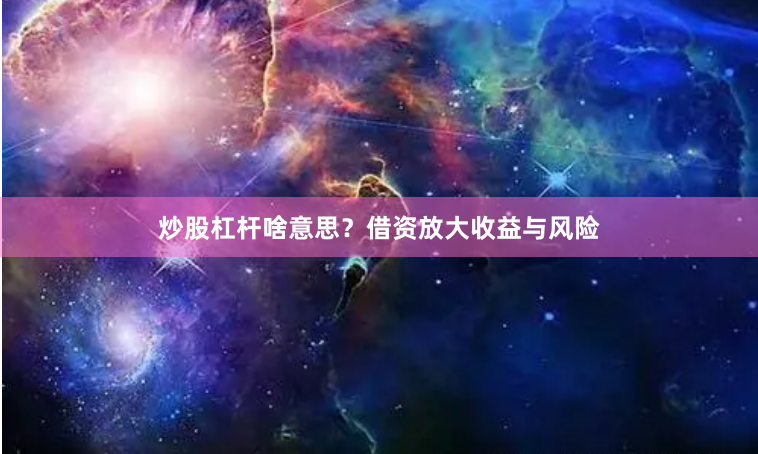 炒股杠杆啥意思？借资放大收益与风险