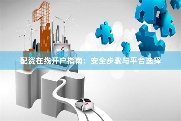 配资在线开户指南：安全步骤与平台选择